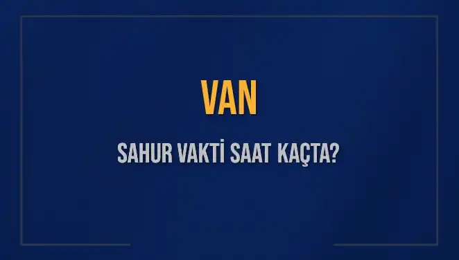 Van’da Sahur Vakti: 2025 İmsak Saatleri ve Detaylar